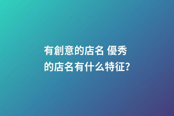有創意的店名 優秀的店名有什么特征？-第1張-店鋪起名-玄機派